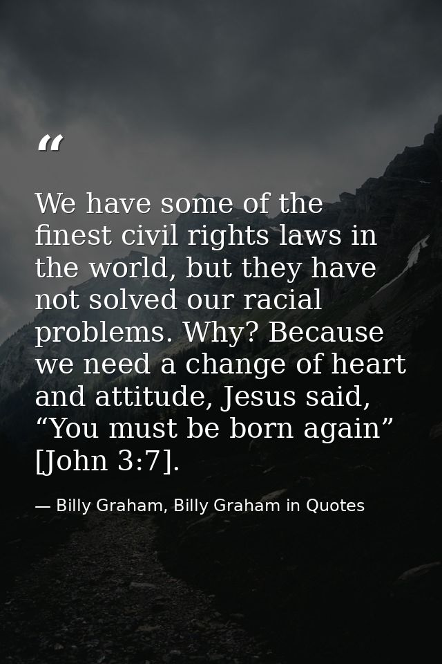 We have some of the finest civil rights laws in the world, but they have not solved our racial problems. Why? Because we — Billy Graham, Billy Graham in Quotes