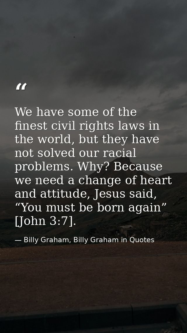 We have some of the finest civil rights laws in the world, but they have not solved our racial problems. Why? Because we — Billy Graham, Billy Graham in Quotes
