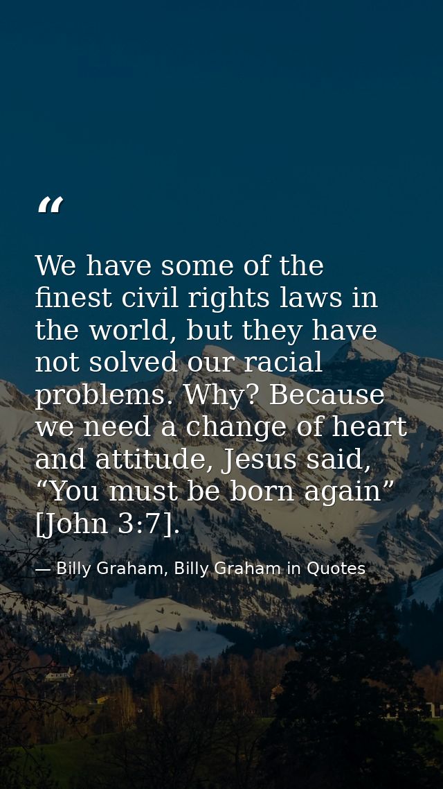 We have some of the finest civil rights laws in the world, but they have not solved our racial problems. Why? Because we — Billy Graham, Billy Graham in Quotes