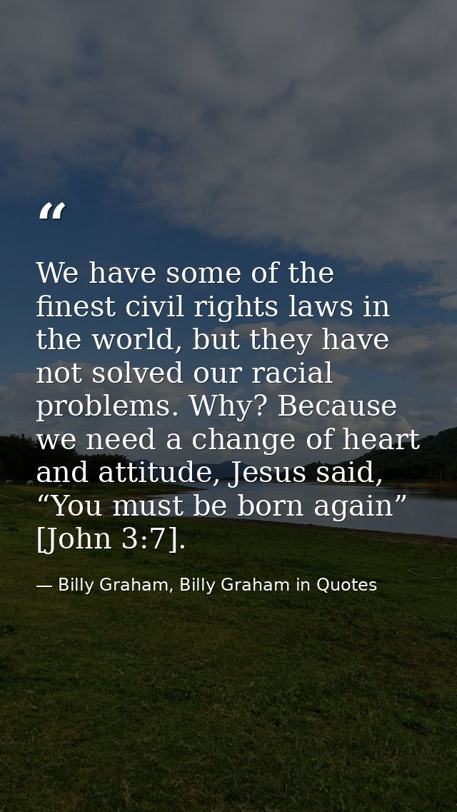 We have some of the finest civil rights laws in the world, but they have not solved our racial problems. Why? Because we — Billy Graham, Billy Graham in Quotes