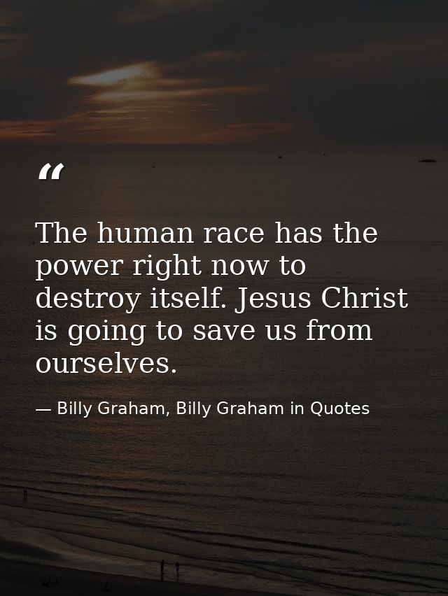 The human race has the power right now to destroy itself. Jesus Christ is going to save us from ourselves. — Billy Graham, Billy Graham in Quotes