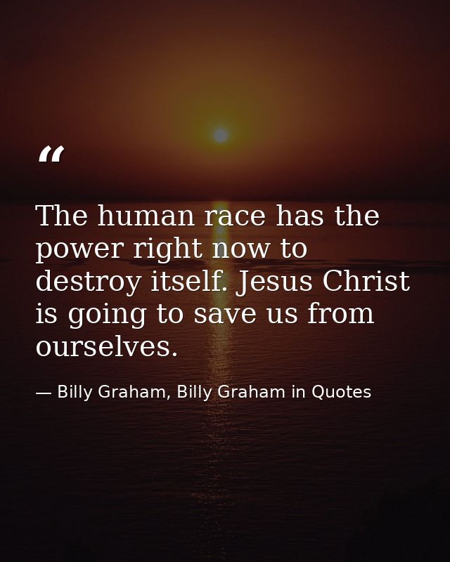 The human race has the power right now to destroy itself. Jesus Christ is going to save us from ourselves. — Billy Graham, Billy Graham in Quotes