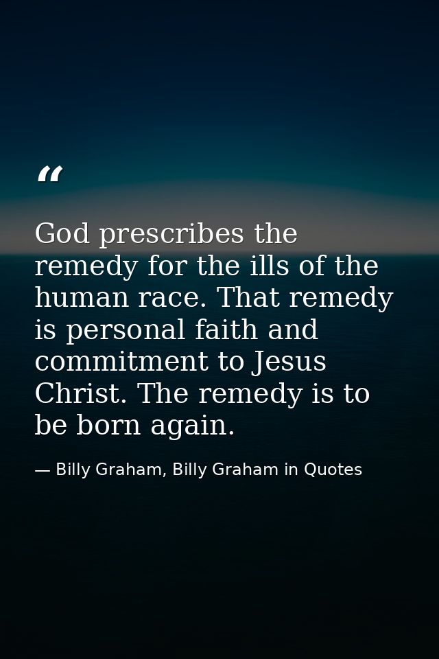 God prescribes the remedy for the ills of the human race. That remedy is personal faith and commitment to Jesus Christ.  — Billy Graham, Billy Graham in Quotes
