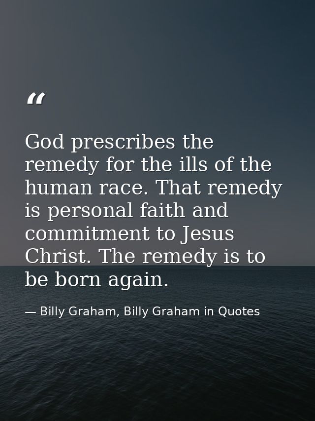 God prescribes the remedy for the ills of the human race. That remedy is personal faith and commitment to Jesus Christ.  — Billy Graham, Billy Graham in Quotes