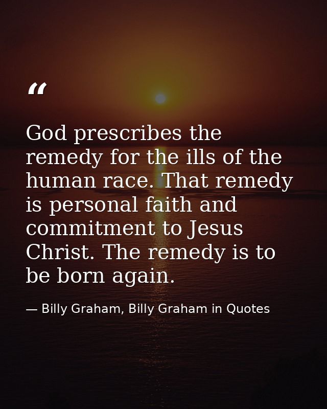 God prescribes the remedy for the ills of the human race. That remedy is personal faith and commitment to Jesus Christ.  — Billy Graham, Billy Graham in Quotes