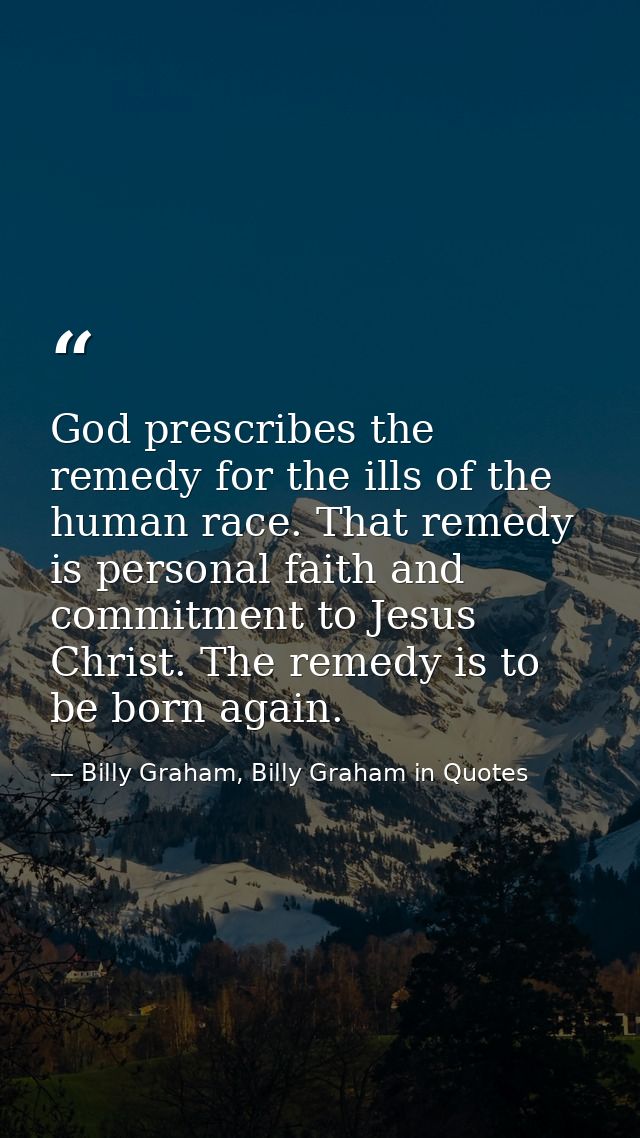 God prescribes the remedy for the ills of the human race. That remedy is personal faith and commitment to Jesus Christ.  — Billy Graham, Billy Graham in Quotes