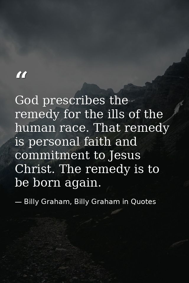 God prescribes the remedy for the ills of the human race. That remedy is personal faith and commitment to Jesus Christ.  — Billy Graham, Billy Graham in Quotes