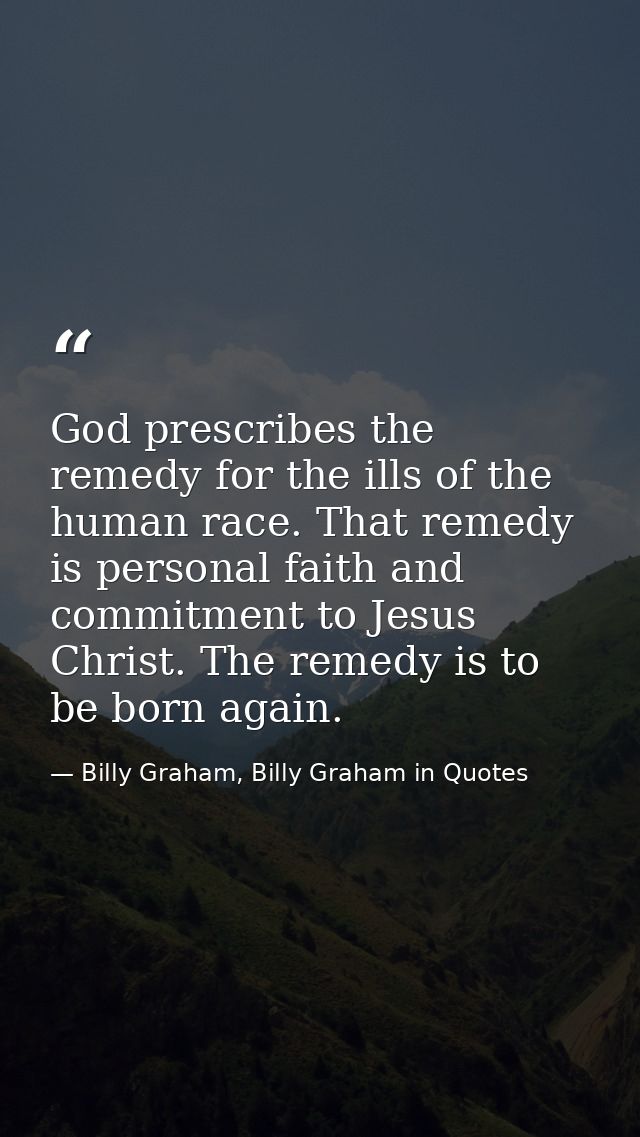 God prescribes the remedy for the ills of the human race. That remedy is personal faith and commitment to Jesus Christ.  — Billy Graham, Billy Graham in Quotes