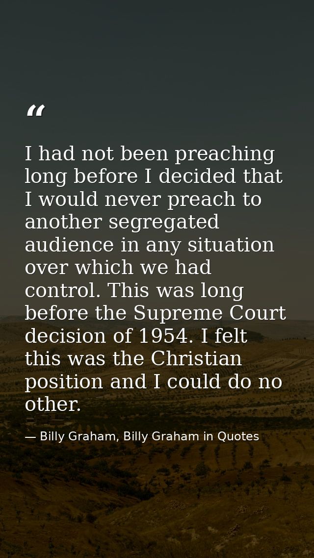 I had not been preaching long before I decided that I would never preach to another segregated audience in any situation — Billy Graham, Billy Graham in Quotes