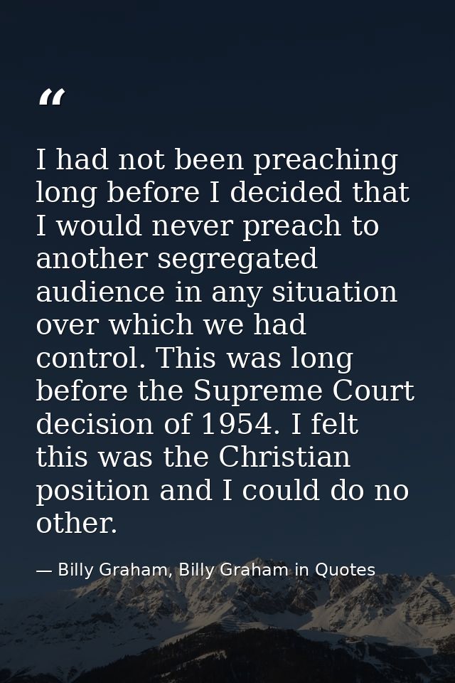 I had not been preaching long before I decided that I would never preach to another segregated audience in any situation — Billy Graham, Billy Graham in Quotes