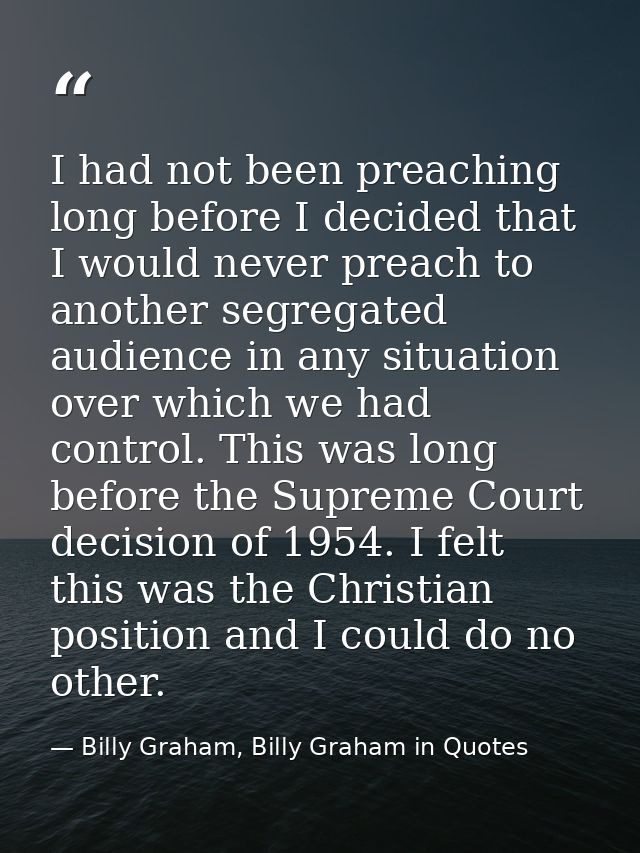 I had not been preaching long before I decided that I would never preach to another segregated audience in any situation — Billy Graham, Billy Graham in Quotes