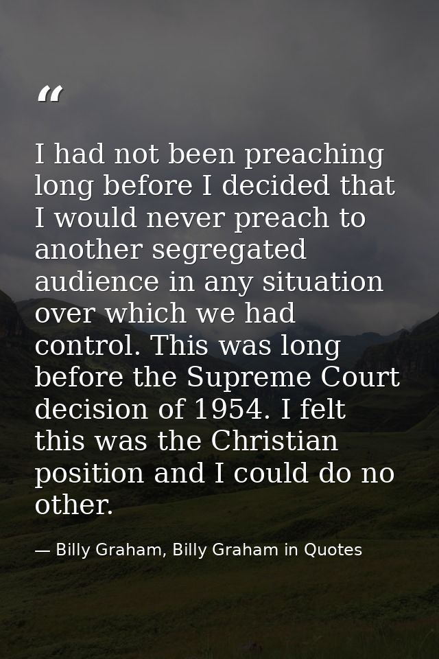 I had not been preaching long before I decided that I would never preach to another segregated audience in any situation — Billy Graham, Billy Graham in Quotes
