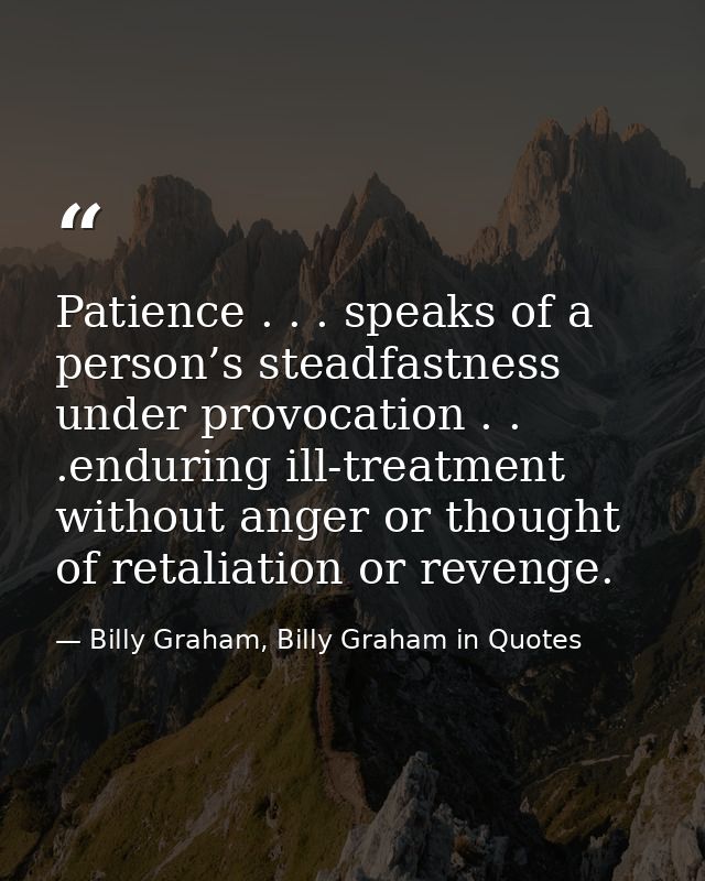 Patience . . . speaks of a person’s steadfastness under provocation . . .enduring ill-treatment without anger or thought — Billy Graham, Billy Graham in Quotes