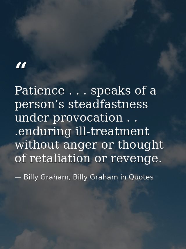 Patience . . . speaks of a person’s steadfastness under provocation . . .enduring ill-treatment without anger or thought — Billy Graham, Billy Graham in Quotes