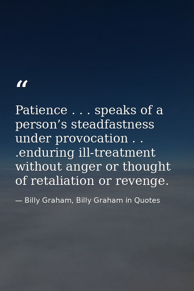 Patience . . . speaks of a person’s steadfastness under provocation . . .enduring ill-treatment without anger or thought — Billy Graham, Billy Graham in Quotes