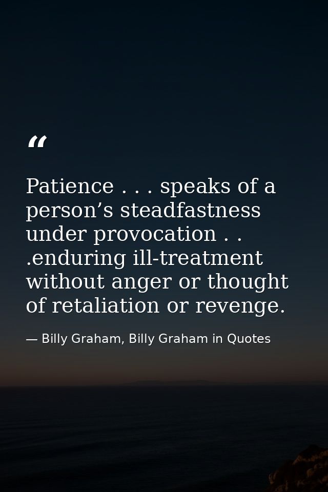 Patience . . . speaks of a person’s steadfastness under provocation . . .enduring ill-treatment without anger or thought — Billy Graham, Billy Graham in Quotes
