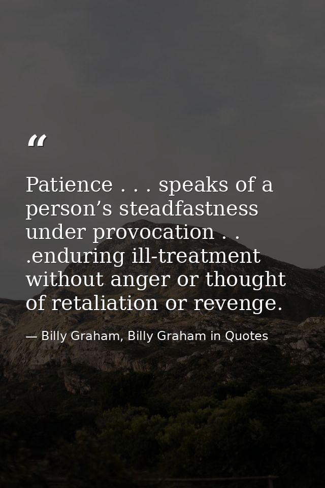 Patience . . . speaks of a person’s steadfastness under provocation . . .enduring ill-treatment without anger or thought — Billy Graham, Billy Graham in Quotes