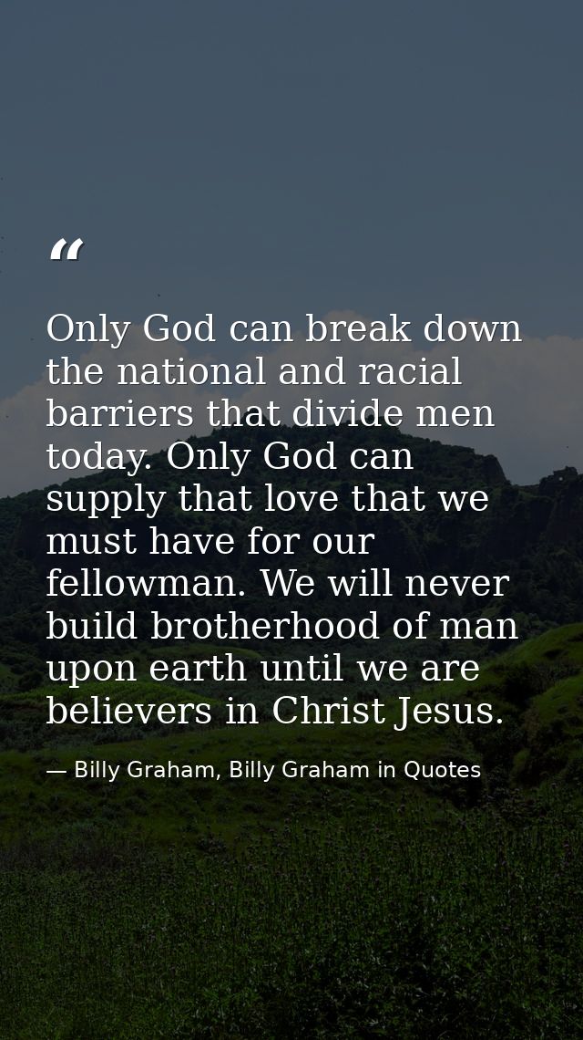 Only God can break down the national and racial barriers that divide men today. Only God can supply that love that we mu — Billy Graham, Billy Graham in Quotes