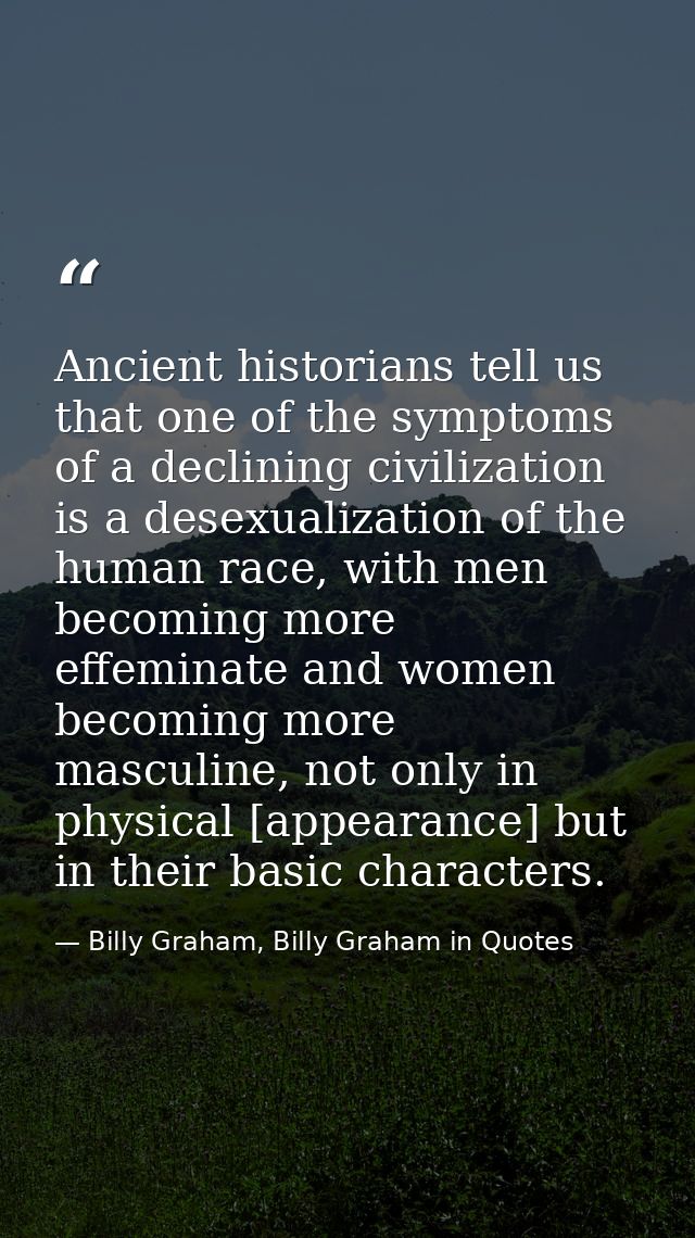 Ancient historians tell us that one of the symptoms of a declining civilization is a desexualization of the human race,  — Billy Graham, Billy Graham in Quotes