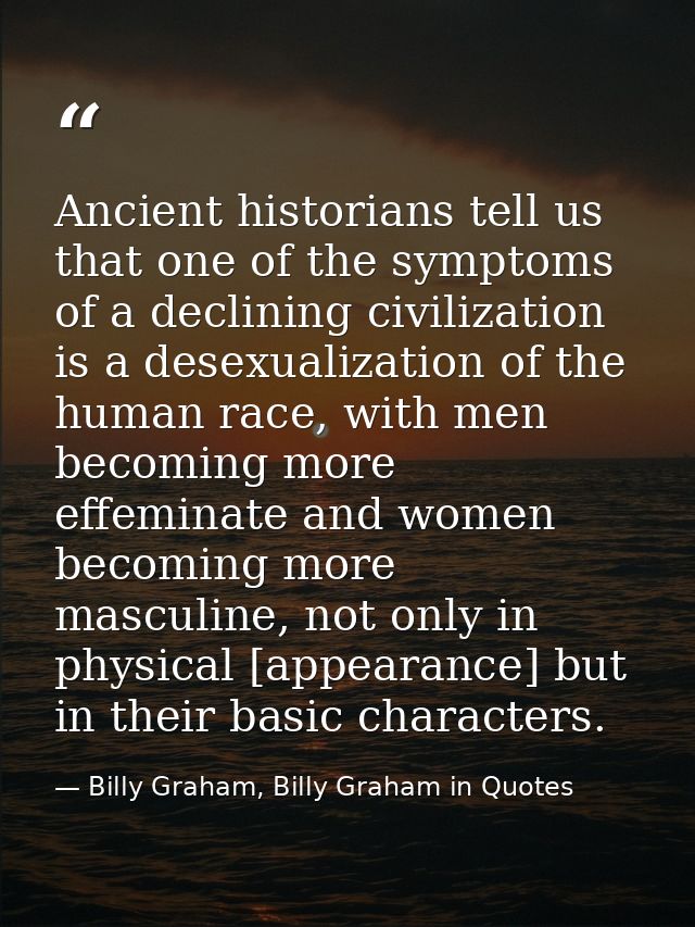 Ancient historians tell us that one of the symptoms of a declining civilization is a desexualization of the human race,  — Billy Graham, Billy Graham in Quotes