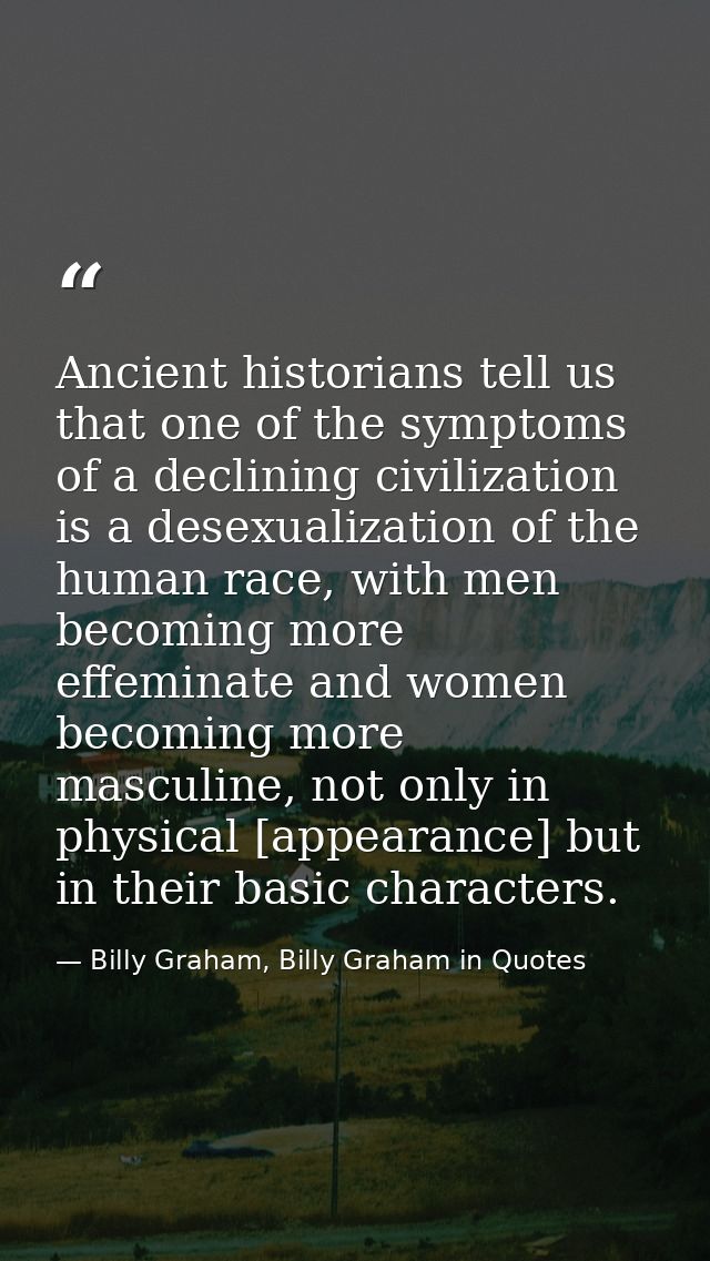 Ancient historians tell us that one of the symptoms of a declining civilization is a desexualization of the human race,  — Billy Graham, Billy Graham in Quotes