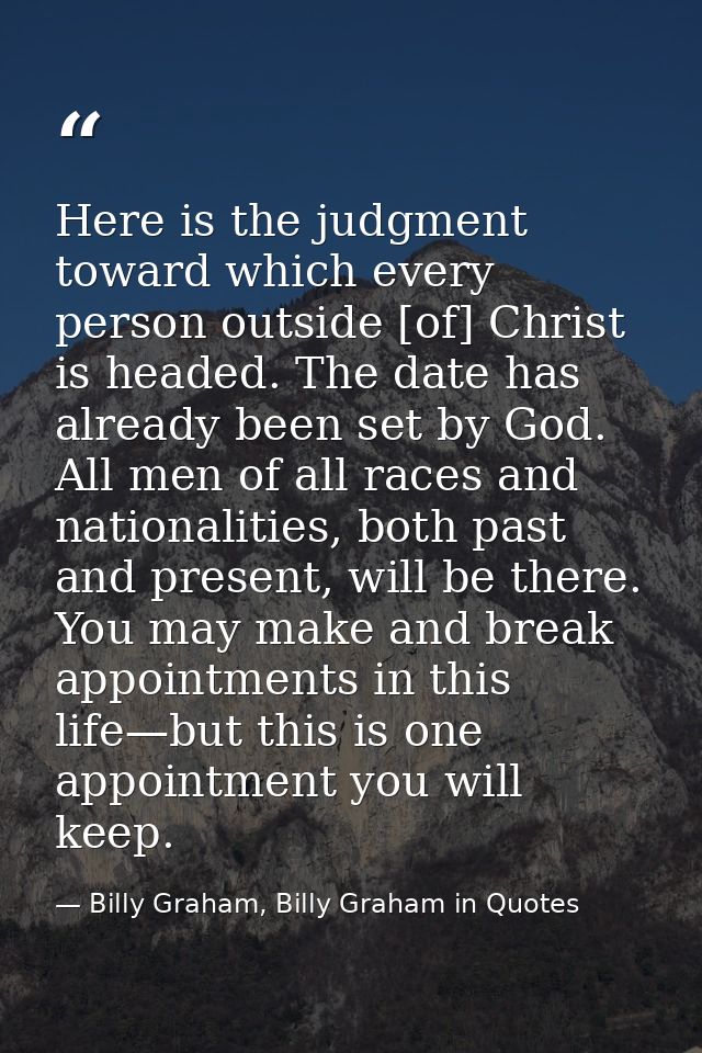 Here is the judgment toward which every person outside [of] Christ is headed. The date has already been set by God. All  — Billy Graham, Billy Graham in Quotes