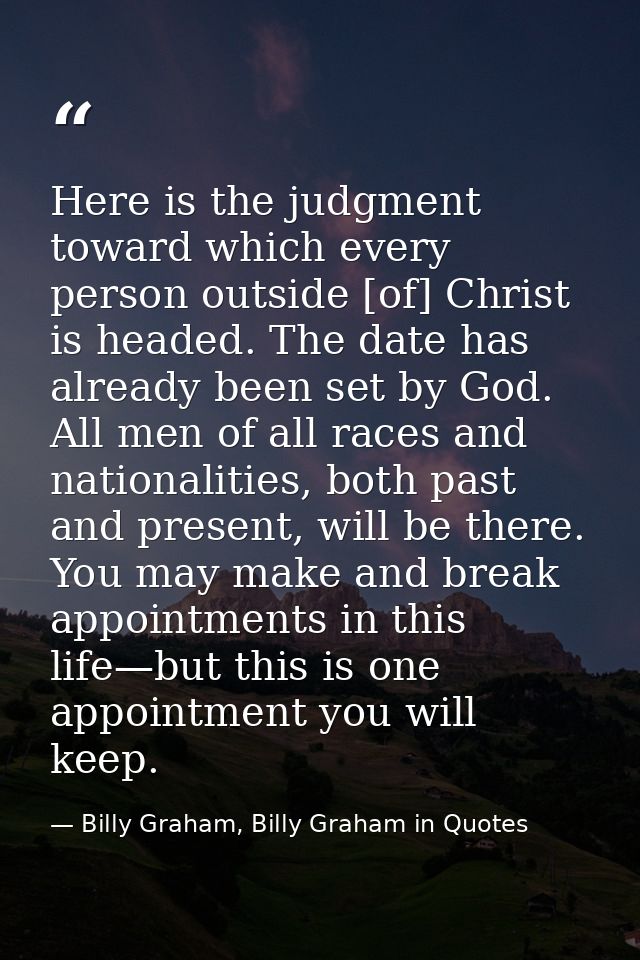 Here is the judgment toward which every person outside [of] Christ is headed. The date has already been set by God. All  — Billy Graham, Billy Graham in Quotes