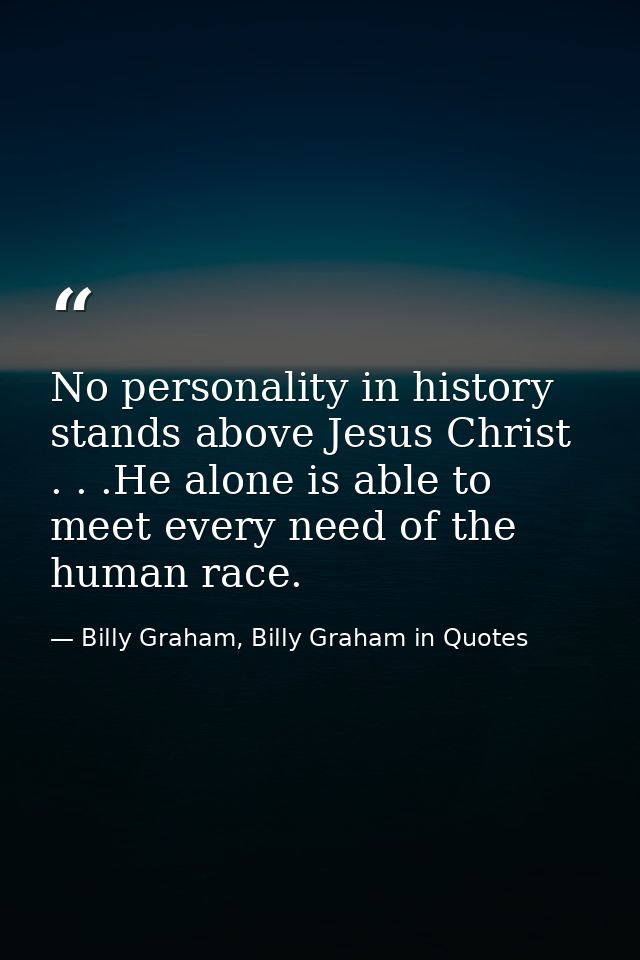 No personality in history stands above Jesus Christ . . .He alone is able to meet every need of the human race. — Billy Graham, Billy Graham in Quotes