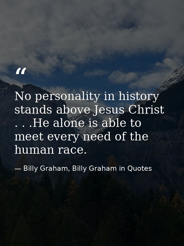 No personality in history stands above Jesus Christ . . .He alone is able to meet every need of the human race. — Billy Graham, Billy Graham in Quotes