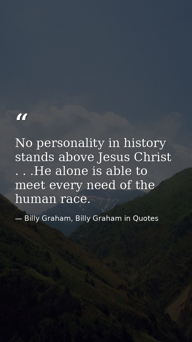 No personality in history stands above Jesus Christ . . .He alone is able to meet every need of the human race. — Billy Graham, Billy Graham in Quotes