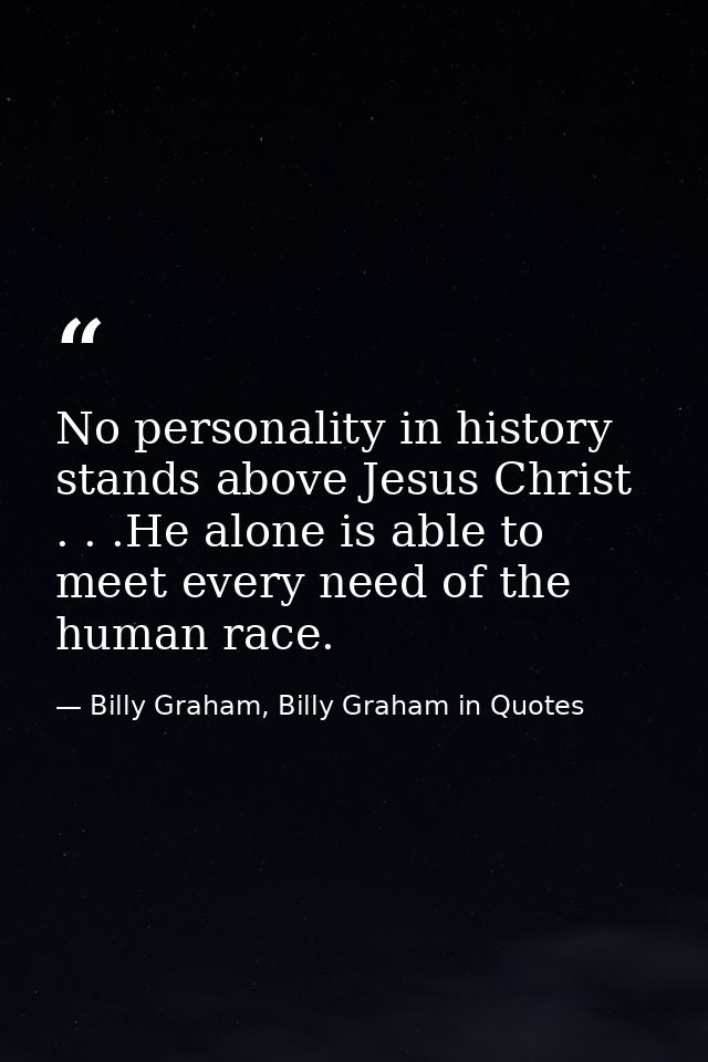 No personality in history stands above Jesus Christ . . .He alone is able to meet every need of the human race. — Billy Graham, Billy Graham in Quotes