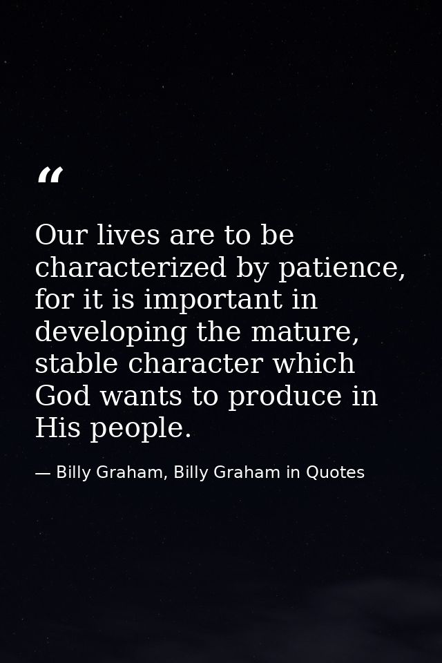 Our lives are to be characterized by patience, for it is important in developing the mature, stable character which God  — Billy Graham, Billy Graham in Quotes