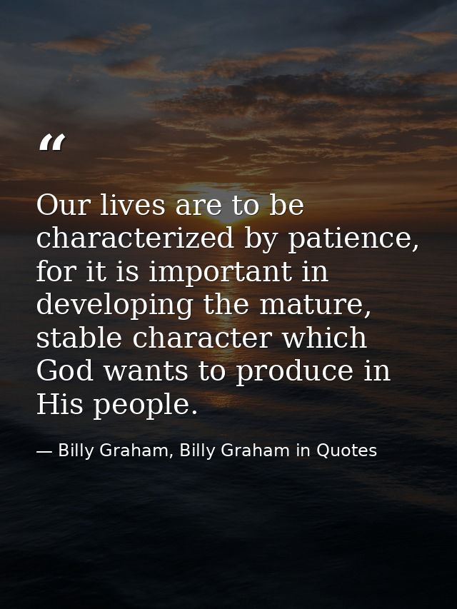 Our lives are to be characterized by patience, for it is important in developing the mature, stable character which God  — Billy Graham, Billy Graham in Quotes
