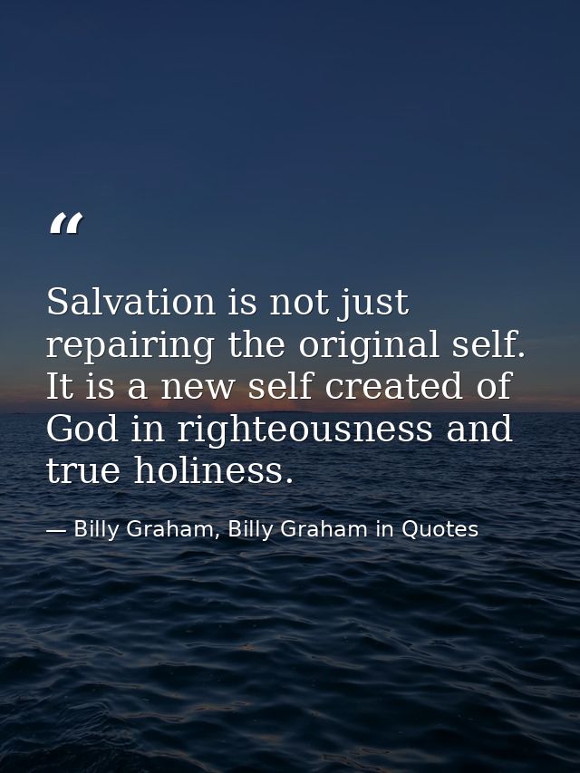 Salvation is not just repairing the original self. It is a new self created of God in righteousness and true holiness. — Billy Graham, Billy Graham in Quotes