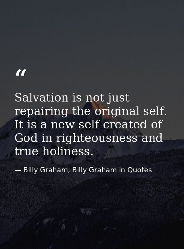 Salvation is not just repairing the original self. It is a new self created of God in righteousness and true holiness. — Billy Graham, Billy Graham in Quotes