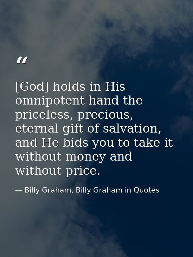 [God] holds in His omnipotent hand the priceless, precious, eternal gift of salvation, and He bids you to take it withou — Billy Graham, Billy Graham in Quotes