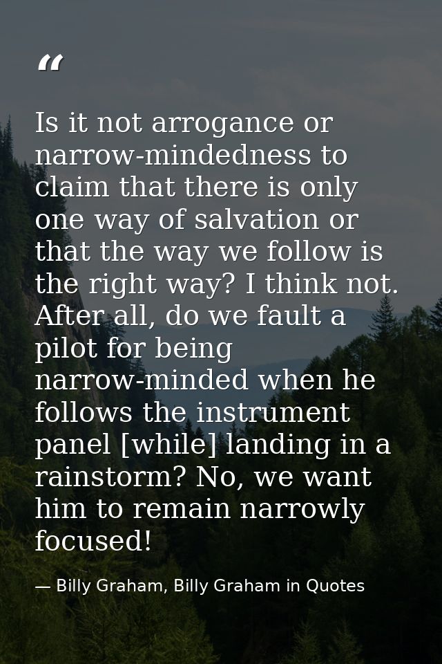 Is it not arrogance or narrow-mindedness to claim that there is only one way of salvation or that the way we follow is t — Billy Graham, Billy Graham in Quotes