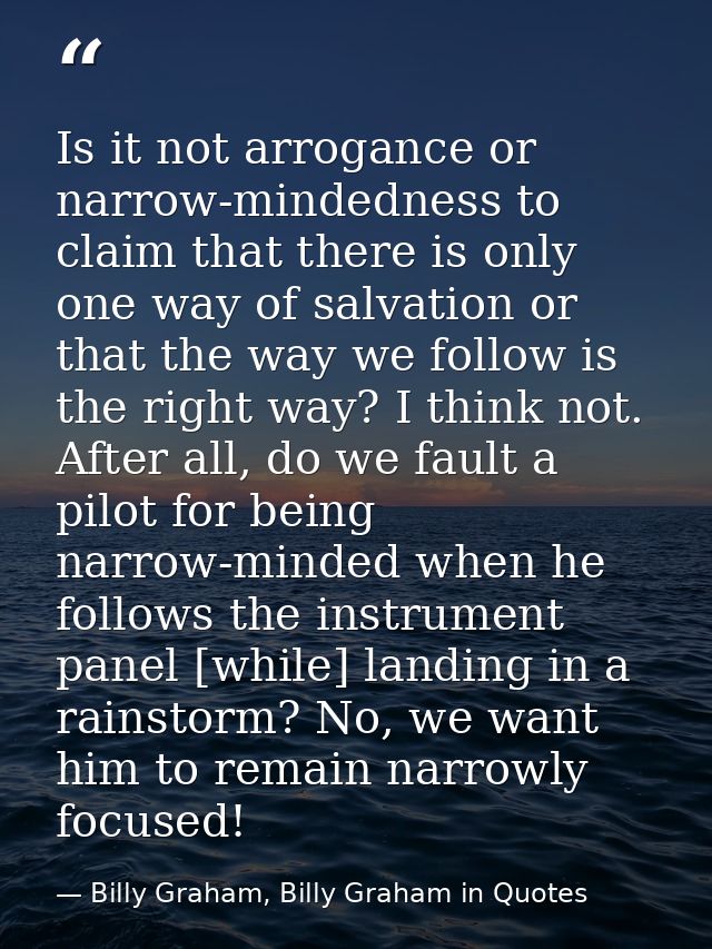 Is it not arrogance or narrow-mindedness to claim that there is only one way of salvation or that the way we follow is t — Billy Graham, Billy Graham in Quotes
