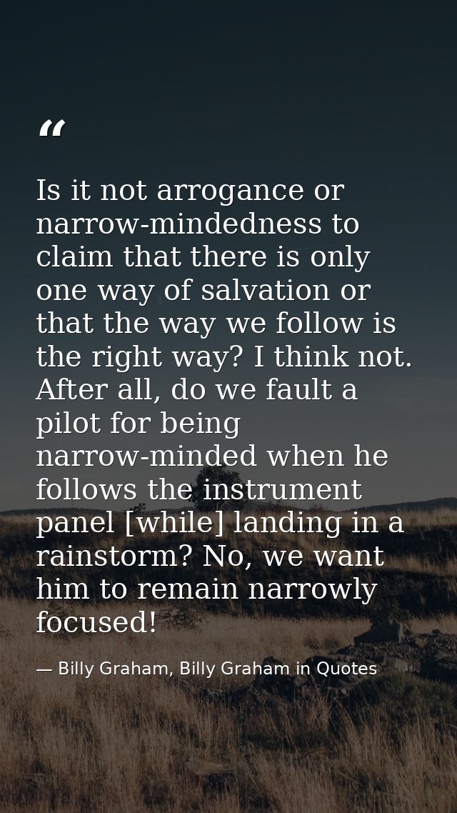Is it not arrogance or narrow-mindedness to claim that there is only one way of salvation or that the way we follow is t — Billy Graham, Billy Graham in Quotes