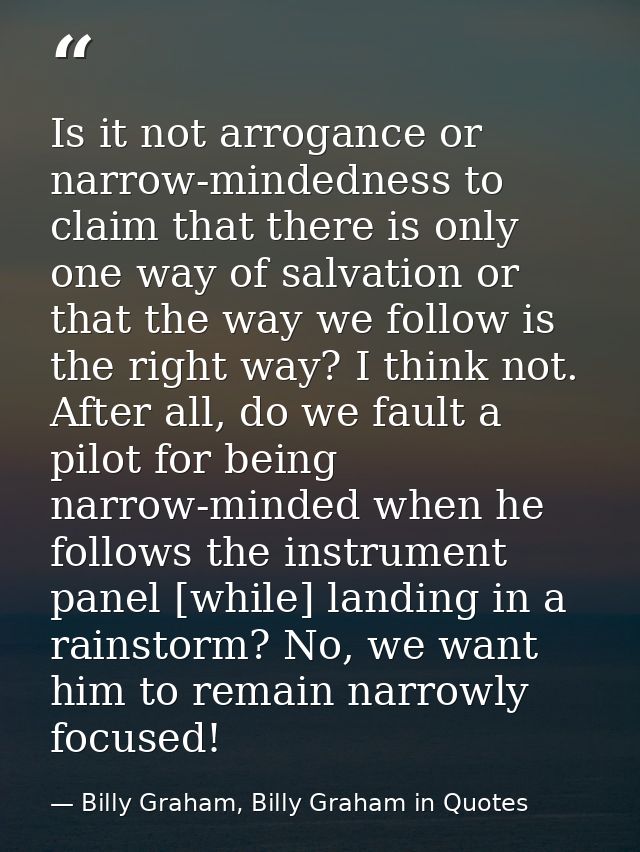 Is it not arrogance or narrow-mindedness to claim that there is only one way of salvation or that the way we follow is t — Billy Graham, Billy Graham in Quotes