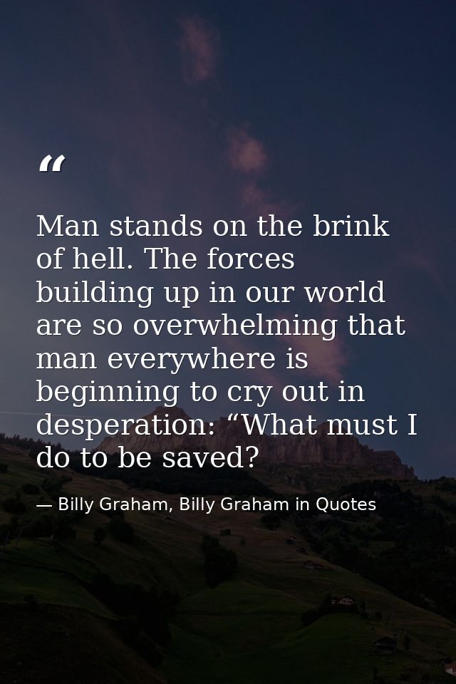 Man stands on the brink of hell. The forces building up in our world are so overwhelming that man everywhere is beginnin — Billy Graham, Billy Graham in Quotes