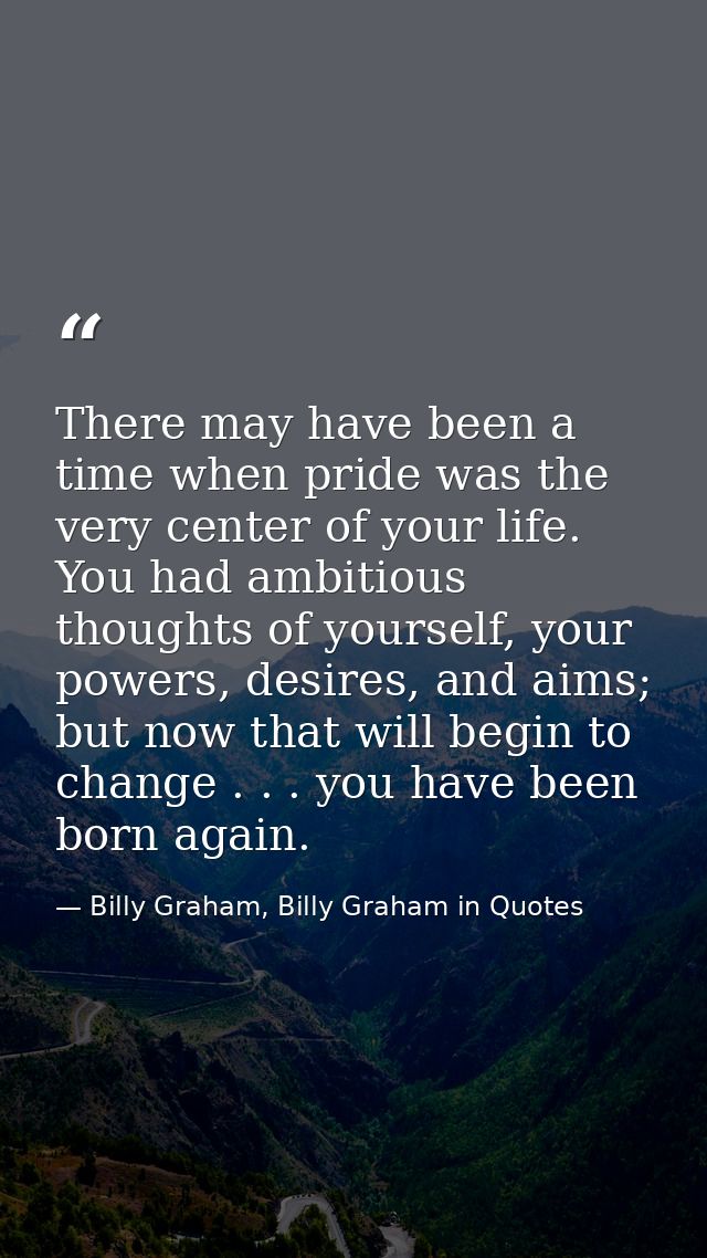 There may have been a time when pride was the very center of your life. You had ambitious thoughts of yourself, your pow — Billy Graham, Billy Graham in Quotes