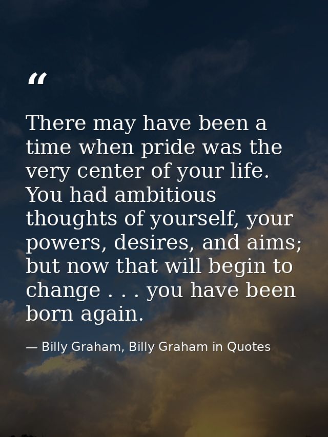 There may have been a time when pride was the very center of your life. You had ambitious thoughts of yourself, your pow — Billy Graham, Billy Graham in Quotes