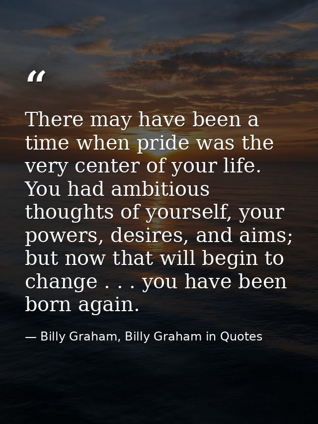 There may have been a time when pride was the very center of your life. You had ambitious thoughts of yourself, your pow — Billy Graham, Billy Graham in Quotes