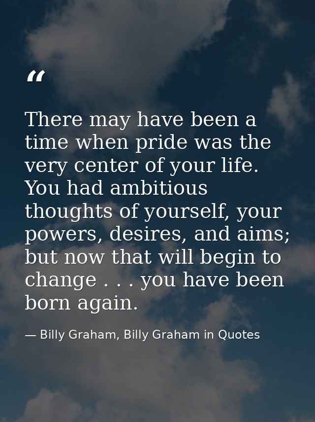 There may have been a time when pride was the very center of your life. You had ambitious thoughts of yourself, your pow — Billy Graham, Billy Graham in Quotes