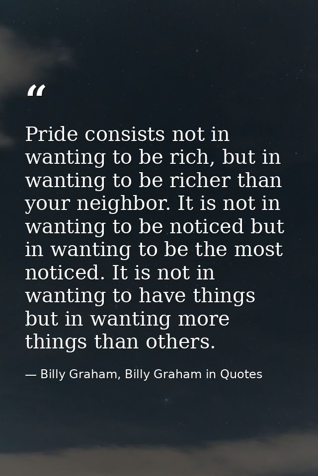 Pride consists not in wanting to be rich, but in wanting to be richer than your neighbor. It is not in wanting to be not — Billy Graham, Billy Graham in Quotes