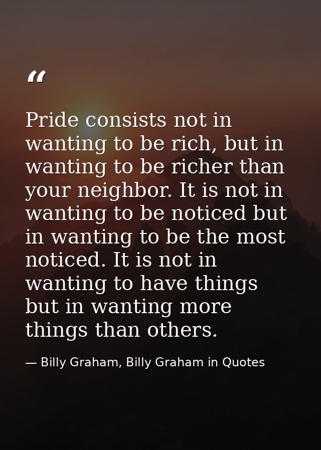 Pride consists not in wanting to be rich, but in wanting to be richer than your neighbor. It is not in wanting to be not — Billy Graham, Billy Graham in Quotes