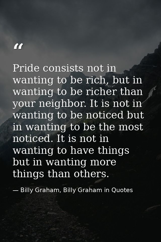 Pride consists not in wanting to be rich, but in wanting to be richer than your neighbor. It is not in wanting to be not — Billy Graham, Billy Graham in Quotes