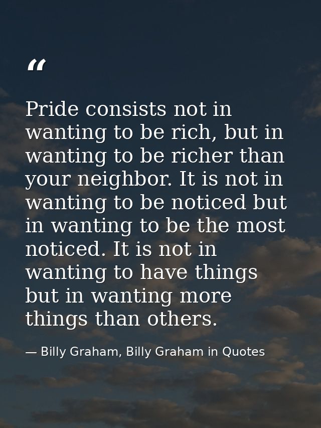Pride consists not in wanting to be rich, but in wanting to be richer than your neighbor. It is not in wanting to be not — Billy Graham, Billy Graham in Quotes