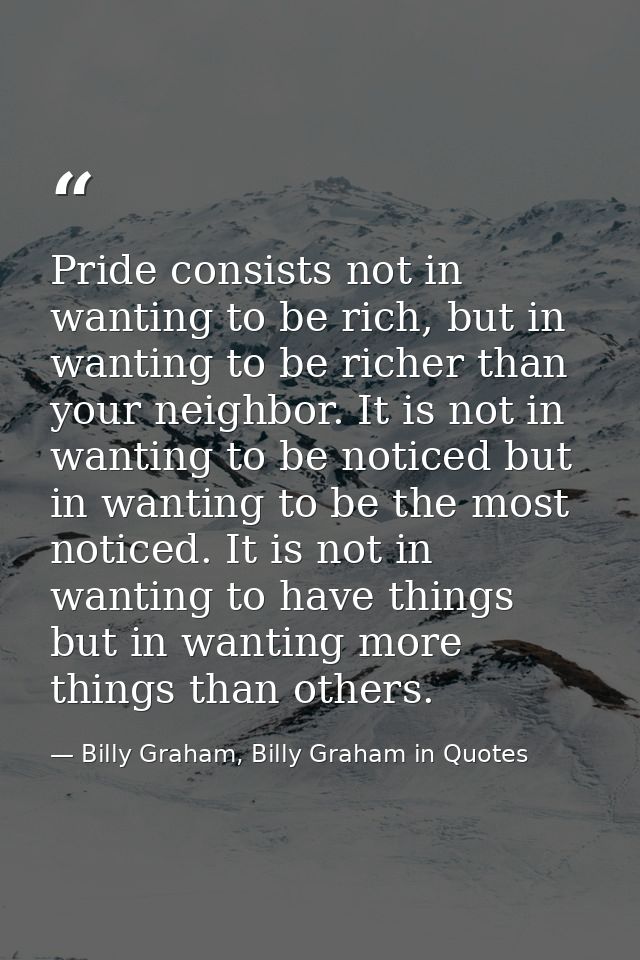Pride consists not in wanting to be rich, but in wanting to be richer than your neighbor. It is not in wanting to be not — Billy Graham, Billy Graham in Quotes